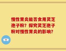 慢性胃炎能否食用灵芝孢子粉？探究灵芝孢子粉对慢性胃炎的影响？