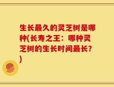 生长最久的灵芝树是哪种(长寿之王：哪种灵芝树的生长时间最长？)