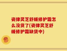 瓷律灵芝舒缓修护霜怎么没货了(瓷律灵芝舒缓修护霜缺货中)