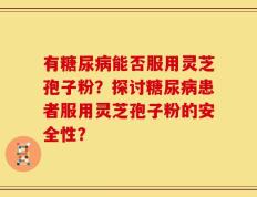 有糖尿病能否服用灵芝孢子粉？探讨糖尿病患者服用灵芝孢子粉的安全性？