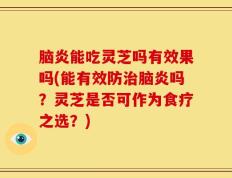 脑炎能吃灵芝吗有效果吗(能有效防治脑炎吗？灵芝是否可作为食疗之选？)