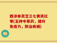 西洋参灵芝三七黄芪红枣(五种中草药，提升免疫力，防治疾病)