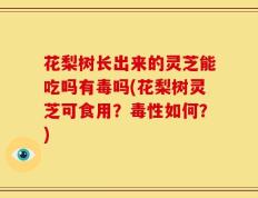 花梨树长出来的灵芝能吃吗有毒吗(花梨树灵芝可食用？毒性如何？)