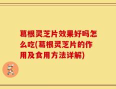 葛根灵芝片效果好吗怎么吃(葛根灵芝片的作用及食用方法详解)