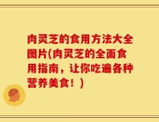 肉灵芝的食用方法大全图片(肉灵芝的全面食用指南，让你吃遍各种营养美食！)