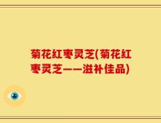 菊花红枣灵芝(菊花红枣灵芝——滋补佳品)
