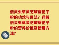 倍灵虫草灵芝破壁孢子粉的功效与用法？详解倍灵虫草灵芝破壁孢子粉的营养价值及使用方法？