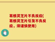 葛根灵芝片不良反应(葛根灵芝片引发不良反应，须谨慎使用)