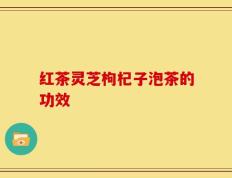 红茶灵芝枸杞子泡茶的功效