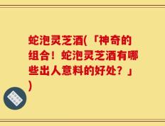 蛇泡灵芝酒(「神奇的组合！蛇泡灵芝酒有哪些出人意料的好处？」)