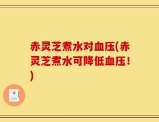 赤灵芝煮水对血压(赤灵芝煮水可降低血压！)