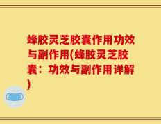 蜂胶灵芝胶囊作用功效与副作用(蜂胶灵芝胶囊：功效与副作用详解)