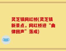 灵芝镇网红桥(灵芝镇新景点，网红桥迎“曲律回声”落成)