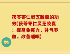 茯苓枣仁灵芝胶囊的功效(茯苓枣仁灵芝胶囊：提高免疫力，补气养血，改善睡眠)