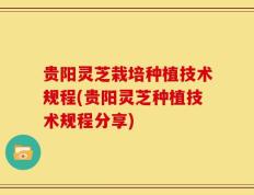 贵阳灵芝栽培种植技术规程(贵阳灵芝种植技术规程分享)