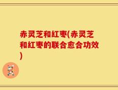 赤灵芝和红枣(赤灵芝和红枣的联合愈合功效)