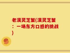 老漠灵芝蟹(漠灵芝蟹：一场东方口感的挑战)