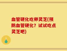 血管硬化吃卵灵芝(预防血管硬化？试试吃点灵芝吧)