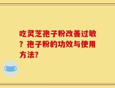 吃灵芝孢子粉改善过敏？孢子粉的功效与使用方法？