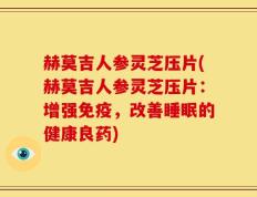 赫莫吉人参灵芝压片(赫莫吉人参灵芝压片：增强免疫，改善睡眠的健康良药)