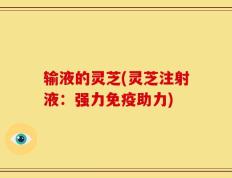 输液的灵芝(灵芝注射液：强力免疫助力)