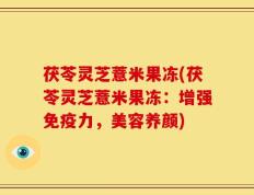 茯苓灵芝薏米果冻(茯苓灵芝薏米果冻：增强免疫力，美容养颜)