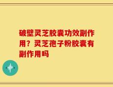 破壁灵芝胶囊功效副作用？灵芝孢子粉胶囊有副作用吗