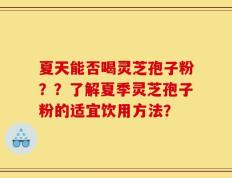 夏天能否喝灵芝孢子粉？？了解夏季灵芝孢子粉的适宜饮用方法？