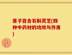 莲子百合石斛灵芝(四种中药材的功效与作用)