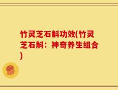 竹灵芝石斛功效(竹灵芝石斛：神奇养生组合)