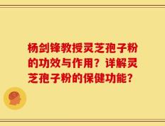 杨剑锋教授灵芝孢子粉的功效与作用？详解灵芝孢子粉的保健功能？