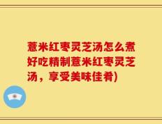 薏米红枣灵芝汤怎么煮好吃精制薏米红枣灵芝汤，享受美味佳肴)