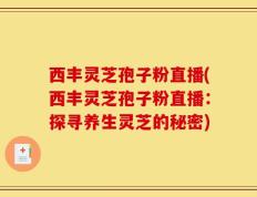 西丰灵芝孢子粉直播(西丰灵芝孢子粉直播：探寻养生灵芝的秘密)
