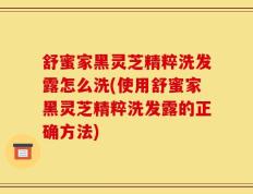 舒蜜家黑灵芝精粹洗发露怎么洗(使用舒蜜家黑灵芝精粹洗发露的正确方法)