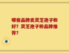 哪些品牌卖灵芝孢子粉好？灵芝孢子粉品牌推荐？