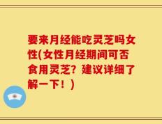 要来月经能吃灵芝吗女性(女性月经期间可否食用灵芝？建议详细了解一下！)