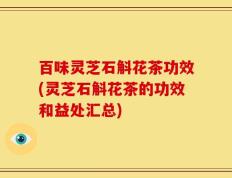 百味灵芝石斛花茶功效(灵芝石斛花茶的功效和益处汇总)