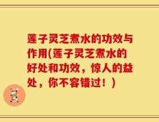 莲子灵芝煮水的功效与作用(莲子灵芝煮水的好处和功效，惊人的益处，你不容错过！)