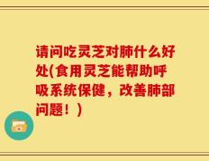 请问吃灵芝对肺什么好处(食用灵芝能帮助呼吸系统保健，改善肺部问题！)