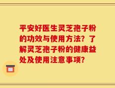 平安好医生灵芝孢子粉的功效与使用方法？了解灵芝孢子粉的健康益处及使用注意事项？