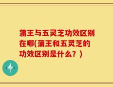 蒲王与五灵芝功效区别在哪(蒲王和五灵芝的功效区别是什么？)