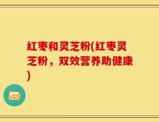 红枣和灵芝粉(红枣灵芝粉，双效营养助健康)