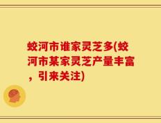 蛟河市谁家灵芝多(蛟河市某家灵芝产量丰富，引来关注)