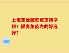 上海圣世破壁灵芝孢子粉？提高免疫力的好选择？