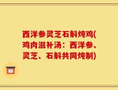 西洋参灵芝石斛炖鸡(鸡肉滋补汤：西洋参、灵芝、石斛共同炖制)