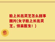 脸上长出灵芝怎么回事图片(女子脸上长出灵芝，惊呆医生！)