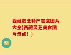 西藏灵芝特产美食图片大全(西藏灵芝美食图片盘点！)