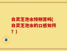 白灵芝泡水特别苦吗(白灵芝泡水的口感如何？)