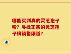 哪能买到真的灵芝孢子粉？寻找正宗的灵芝孢子粉销售渠道？