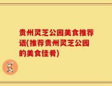贵州灵芝公园美食推荐语(推荐贵州灵芝公园的美食佳肴)